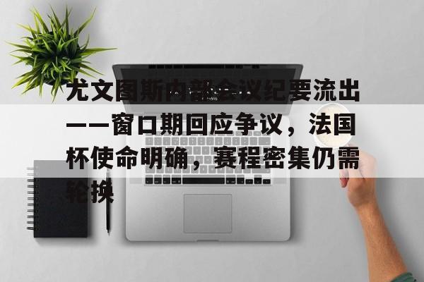KAIYUN SPORTS-关于尤文图斯内部会议纪要流出——窗口期回应争议,法国杯使命明确,赛程密集仍需轮换的信息
