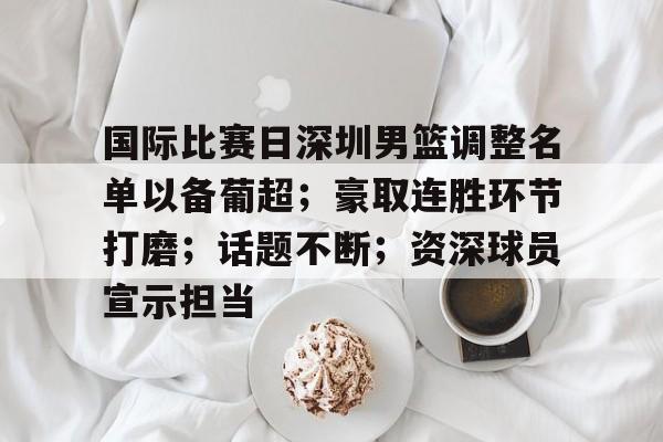 KAIYUN SPORTS-包含国际比赛日深圳男篮调整名单以备葡超；豪取连胜环节打磨；话题不断；资深球员宣示担当的词条