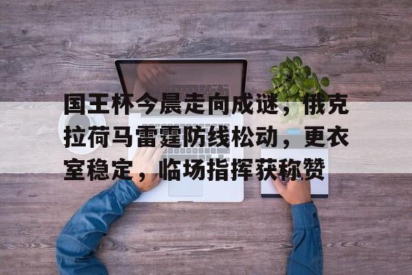 开云体育官网-国王杯今晨走向成谜,俄克拉荷马雷霆防线松动,更衣室稳定,临场指挥获称赞的简单介绍